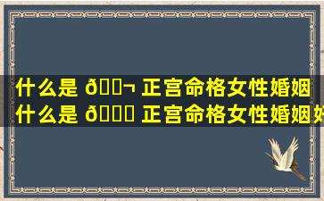 什么是 🐬 正宫命格女性婚姻「什么是 💐 正宫命格女性婚姻好不好」